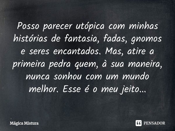 ⁠Posso parecer utópica com minhas histórias de fantasia, fadas, gnomos e seres encantados. Mas, atire a primeira pedra quem, à sua maneira, nunca sonhou com um ... Frase de Mágica Mistura.