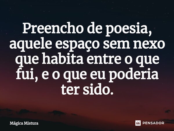 ⁠Preencho de poesia, aquele espaço sem nexo que habita entre o que fui, e o que eu poderia ter sido.... Frase de Mágica Mistura.