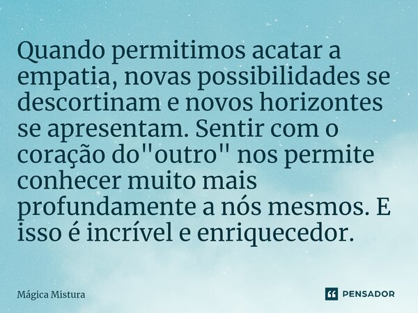 Quando permitimos acatar a empatia, novas possibilidades se descortinam e novos horizontes se apresentam.⁠ Sentir com o coração do "outro" nos permite... Frase de Mágica Mistura.