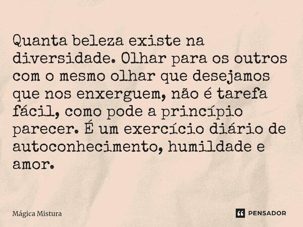 ⁠Quanta beleza existe na diversidade. Olhar para os outros com o mesmo olhar que desejamos que nos enxerguem, não é tarefa fácil, como pode a princípio parecer.... Frase de Mágica Mistura.