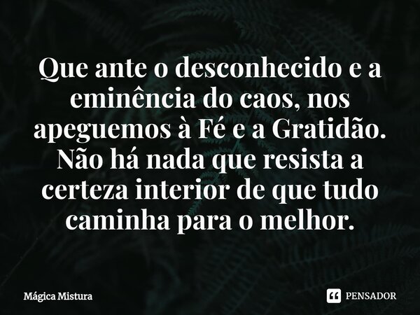 ⁠Que ante o desconhecido e a eminência do caos, nos apeguemos à Fé e a Gratidão. Não há nada que resista a certeza interior de que tudo caminha para o melhor.... Frase de Mágica Mistura.