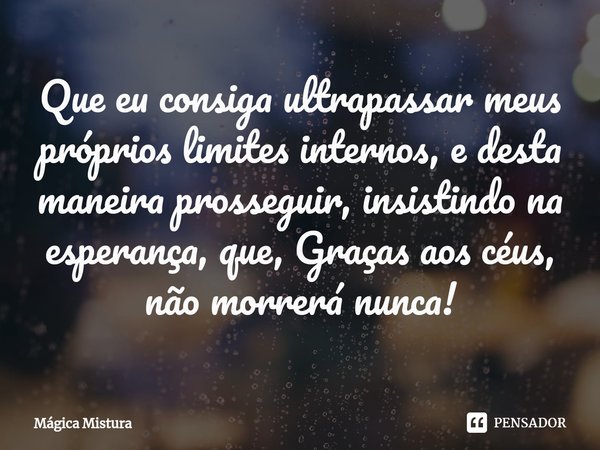 ⁠Que eu consiga ultrapassar meus próprios limites internos, e desta maneira prosseguir, insistindo na esperança, que, Graças aos céus, não morrerá nunca!... Frase de Mágica Mistura.