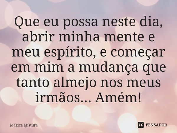 ⁠Que eu possa neste dia, abrir minha mente e meu espírito, e começar em mim a mudança que tanto almejo nos meus irmãos... Amém!... Frase de Mágica Mistura.