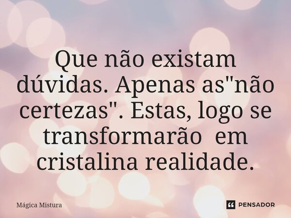 ⁠Que não existam dúvidas. Apenas as "não certezas". Estas, logo se transformarão em cristalina realidade.... Frase de Mágica Mistura.