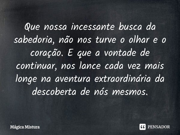 ⁠Que nossa incessante busca da sabedoria, não nos turve o olhar e o coração. E que a vontade de continuar, nos lance cada vez mais longe na aventura extraordiná... Frase de Mágica Mistura.