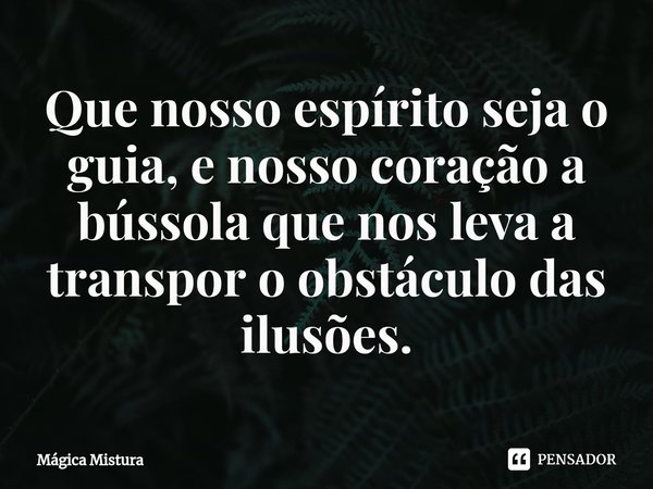 ⁠Que nosso espírito seja o guia, e nosso coração a bússola que nos leva a transpor o obstáculo das ilusões.... Frase de Mágica Mistura.