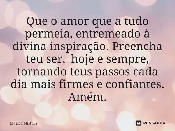 Que o amor que a tudo permeia, entremeado à divina inspiração. Preencha teu ser, hoje e sempre, tornando teus passos cada dia mais firmes e confiantes. Amém.... Frase de Mágica Mistura.