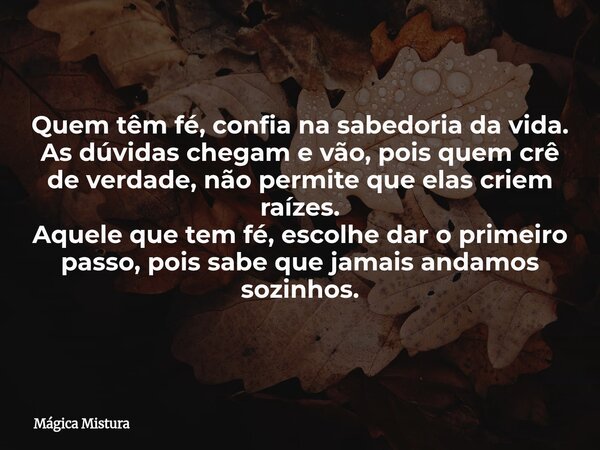 Quem têm fé, confia na sabedoria da vida. As dúvidas chegam e vão, pois quem crê de verdade, não permite que elas criem raízes. Aquele que tem fé, escolhe dar o... Frase de Mágica Mistura.