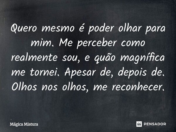 ⁠Quero mesmo é poder olhar para mim. Me perceber como realmente sou, e quão magnífica me tornei. Apesar de, depois de. Olhos nos olhos, me reconhecer.... Frase de Mágica Mistura.