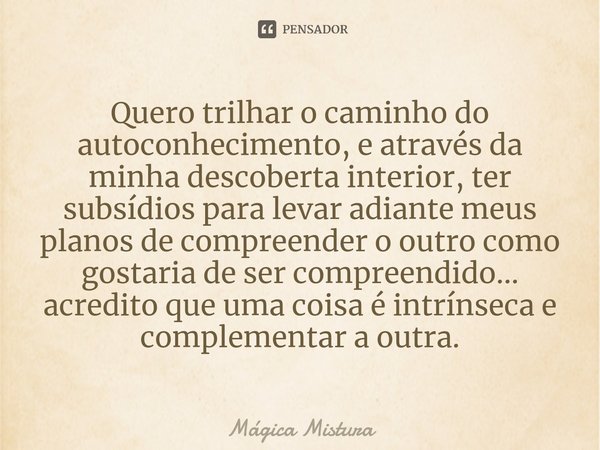 ⁠Quero trilhar o caminho do autoconhecimento, e através da minha descoberta interior, ter subsídios para levar adiante meus planos de compreender o outro como g... Frase de Mágica Mistura.