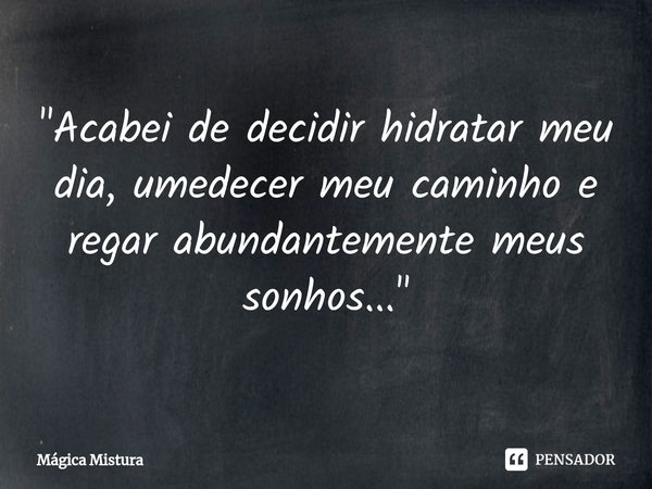 ⁠"Acabei de decidir hidratar meu dia, umedecer meu caminho e regar abundantemente meus sonhos..."... Frase de Mágica Mistura.