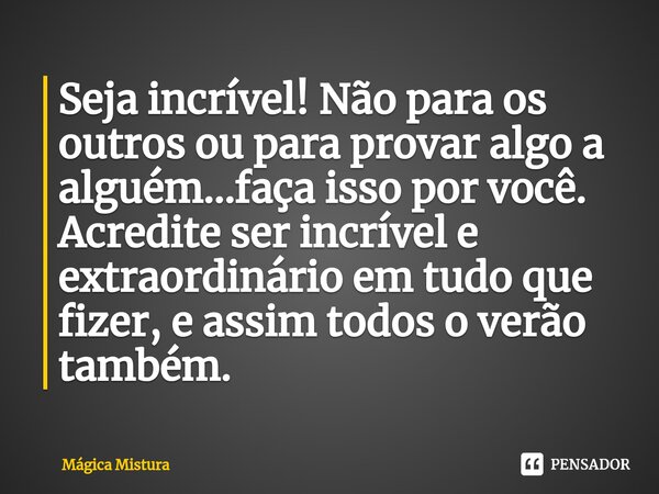 ⁠Seja incrível! Não para os outros ou para provar algo a alguém...faça isso por você. Acredite ser incrível e extraordinário em tudo que fizer, e assim todos o ... Frase de Mágica Mistura.