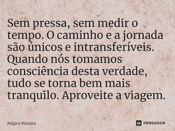 ⁠Sem pressa, sem medir o tempo. O caminho e a jornada são únicos e intransferíveis. Quando nós tomamos consciência desta verdade, tudo se torna bem mais tranqui... Frase de Mágica Mistura.