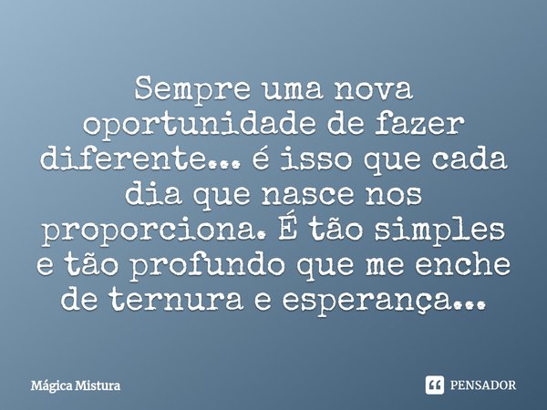 ⁠Sempre uma nova oportunidade de fazer diferente... é isso que cada dia que nasce nos proporciona. É tão simples e tão profundo que me enche de ternura e espera... Frase de Mágica Mistura.