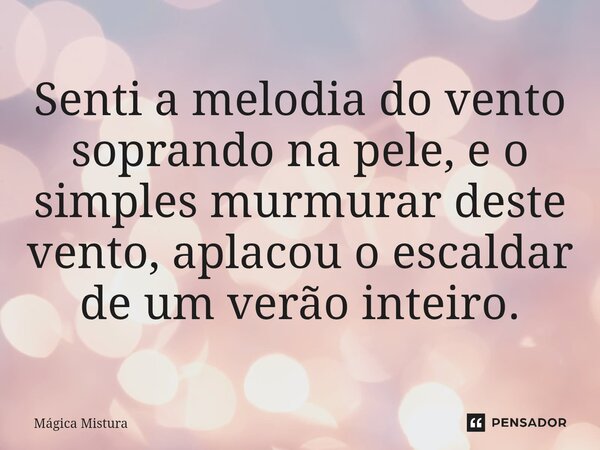 Senti a melodia do vento soprando na pele, e o simples murmurar deste vento, aplacou o escaldar de um verão inteiro.... Frase de Mágica Mistura.