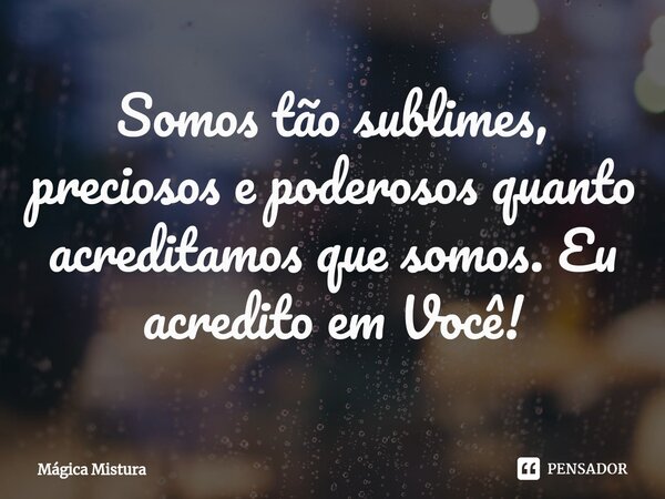 Somos tão sublimes, preciosos e poderosos quanto acreditamos que somos. Eu acredito em Você!⁠... Frase de Mágica Mistura.