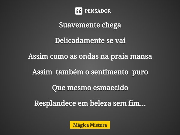 ⁠Suavemente chega Delicadamente se vai Assim como as ondas na praia mansa Assim também o sentimento puro Que mesmo esmaecido Resplandece em beleza sem fim...... Frase de Mágica Mistura.