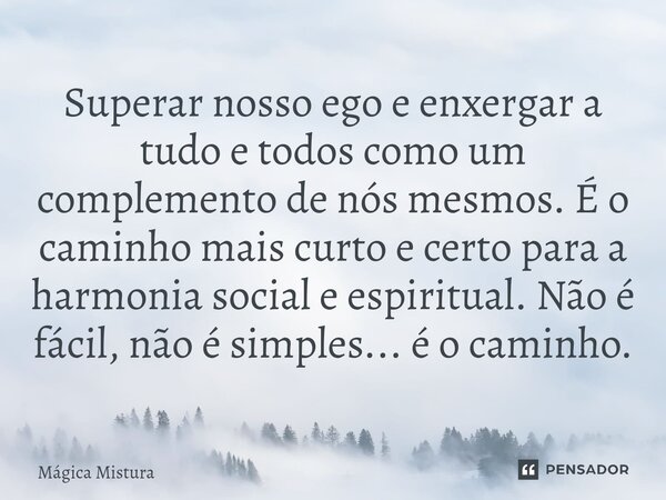 ⁠Superar nosso ego e enxergar a tudo e todos como um complemento de nós mesmos. É o caminho mais curto e certo para a harmonia social e espiritual. Não é fácil,... Frase de Mágica Mistura.