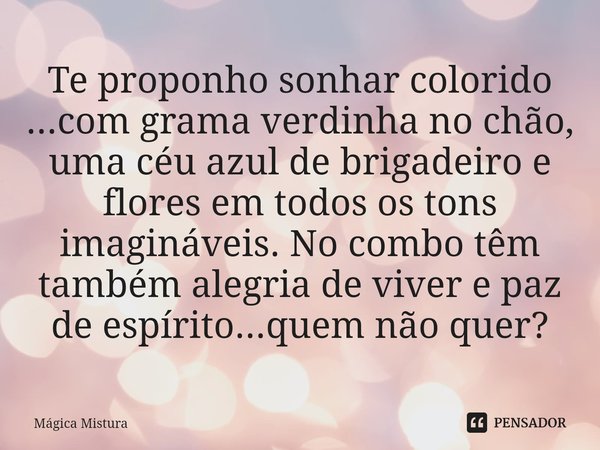 Te proponho sonhar colorido ...com grama verdinha no chão, uma céu azul de brigadeiro e flores em todos os tons imagináveis. No combo têm também alegria de vive... Frase de Mágica Mistura.