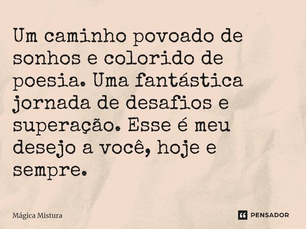 ⁠Um caminho povoado de sonhos e colorido de poesia. Uma fantástica jornada de desafios e superação. Esse é meu desejo a você, hoje e sempre.... Frase de Mágica Mistura.