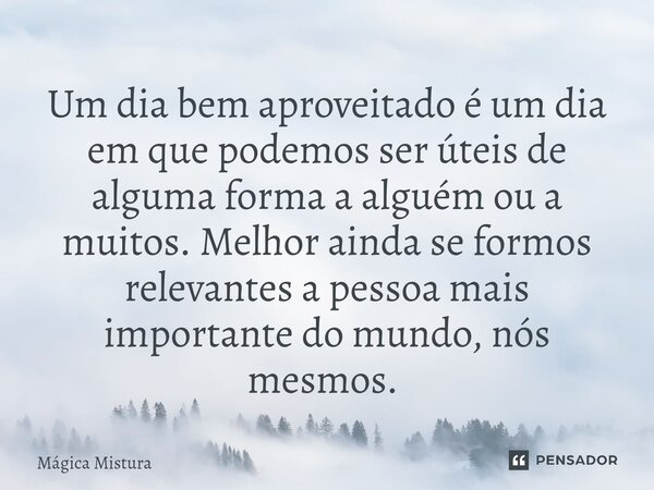 Um dia bem aproveitado é um dia em que podemos ser úteis de alguma forma a alguém ou a muitos. Melhor ainda se formos relevantes a pessoa mais importante do mun... Frase de Mágica Mistura.