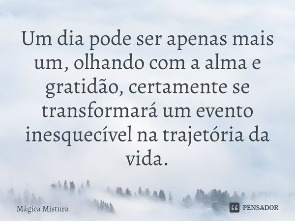 ⁠Um dia pode ser apenas mais um, olhando com a alma e gratidão, certamente se transformará um evento inesquecível na trajetória da vida.... Frase de Mágica Mistura.