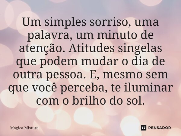 ⁠Um simples sorriso, uma palavra, um minuto de atenção. Atitudes singelas que podem mudar o dia de outra pessoa. E, mesmo sem que você perceba, te iluminar com ... Frase de Mágica Mistura.