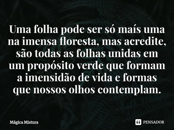 ⁠Uma folha pode ser só maís uma na imensa floresta, mas acredite, são todas as folhas unidas em um propósito verde que formam a imensidão de vida e formas que n... Frase de Mágica Mistura.