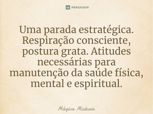 ⁠Uma parada estratégica. Respiração consciente, postura grata. Atitudes necessárias para manutenção da saúde física, mental e espiritual.... Frase de Mágica Mistura.