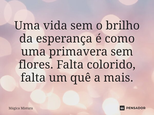 Uma vida sem o brilho da esperança é como uma primavera sem flores. Falta colorido, falta um quê a mais.... Frase de Mágica Mistura.