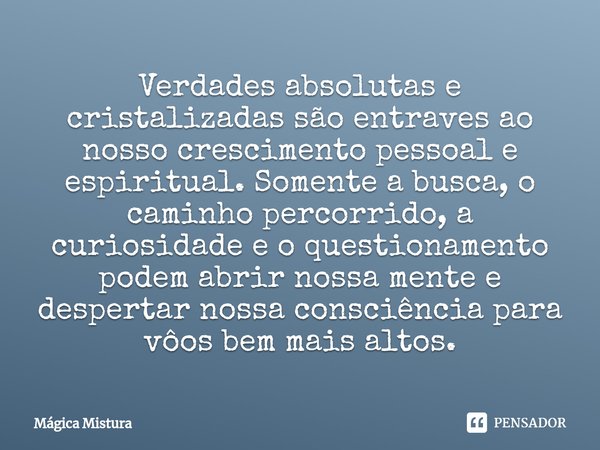 ⁠Verdades absolutas e cristalizadas são entraves ao nosso crescimento pessoal e espiritual. Somente a busca, o caminho percorrido, a curiosidade e o questioname... Frase de Mágica Mistura.