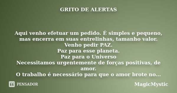 GRITO DE ALERTAS Aqui venho efetuar um pedido. É simples e pequeno, mas encerra em suas entrelinhas, tamanho valor. Venho pedir PAZ. Paz para esse planeta. Paz ... Frase de MagicMystic.