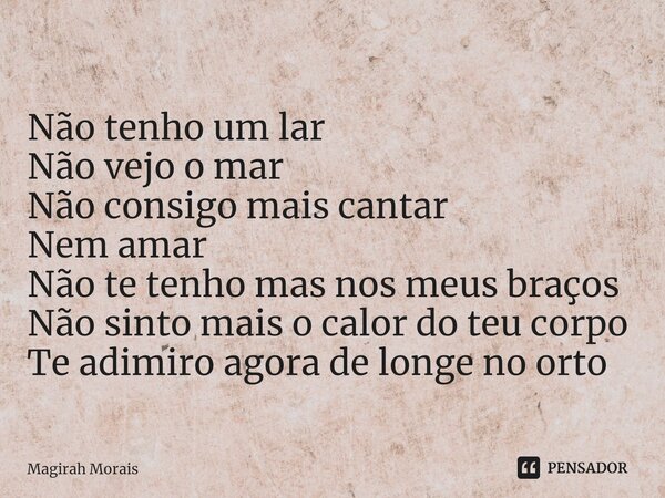 ⁠Não tenho um lar Não vejo o mar Não consigo mais cantar Nem amar Não te tenho mas nos meus braços Não sinto mais o calor do teu corpo Te adimiro agora de longe... Frase de Magirah Morais.
