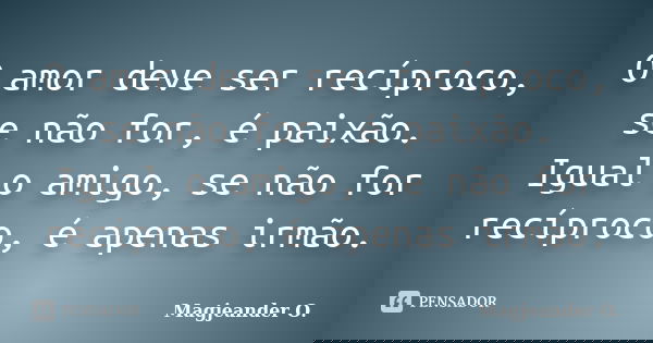 O amor deve ser recíproco, se não for, é paixão. Igual o amigo, se não for recíproco, é apenas irmão.... Frase de Magjeander O..