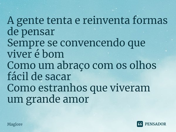 ⁠A gente tenta e reinventa formas de pensar
Sempre se convencendo que viver é bom
Como um abraço com os olhos fácil de sacar
Como estranhos que viveram um grand... Frase de Maglore.
