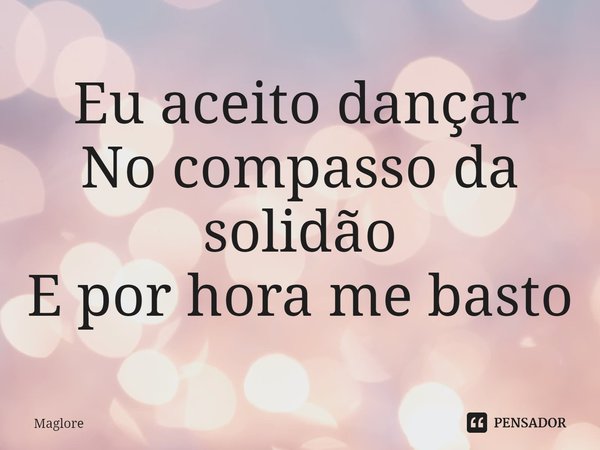 ⁠Eu aceito dançar
No compasso da solidão
E por hora me basto... Frase de Maglore.