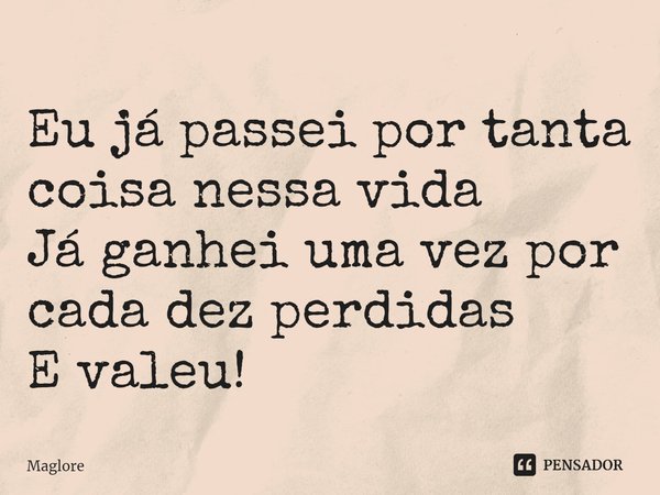 ⁠Eu já passei por tanta coisa nessa vida
Já ganhei uma vez por cada dez perdidas
E valeu!... Frase de Maglore.