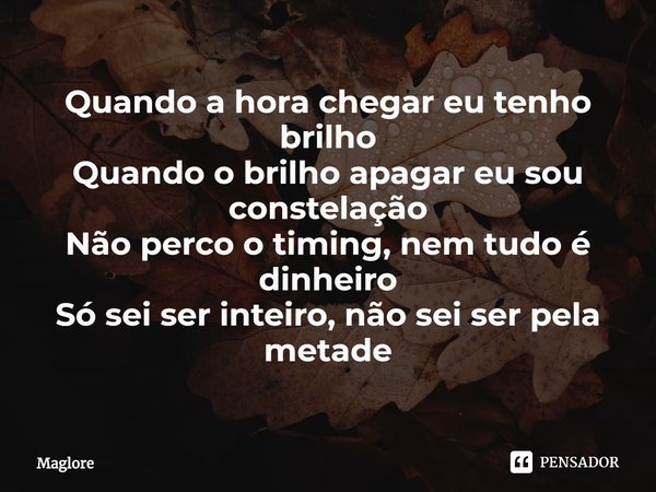 ⁠Quando a hora chegar eu tenho brilho
Quando o brilho apagar eu sou constelação
Não perco o timing, nem tudo é dinheiro
Só sei ser inteiro, não sei ser pela met... Frase de Maglore.