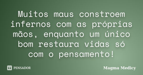 Muitos maus constroem infernos com as próprias mãos, enquanto um único bom restaura vidas só com o pensamento!... Frase de Magma Medicy.