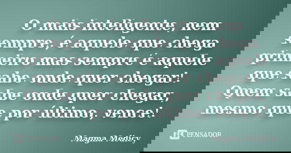 O mais inteligente, nem sempre, é aquele que chega primeiro mas sempre é aquele que sabe onde quer chegar! Quem sabe onde quer chegar, mesmo que por último, ven... Frase de Magma Medicy.