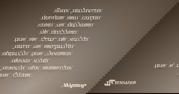 Suas palavras banham meu corpo como um bálsamo Um batismo que me traz de volta para um mergulho daquilo que levamos dessa vida que é a poesia dos momentos que f... Frase de Magmag.