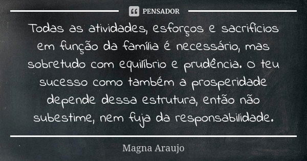 Todas as atividades, esforços e sacrifícios em função da família é necessário, mas sobretudo com equilíbrio e prudência. O teu sucesso como também a prosperidad... Frase de Magna Araujo.