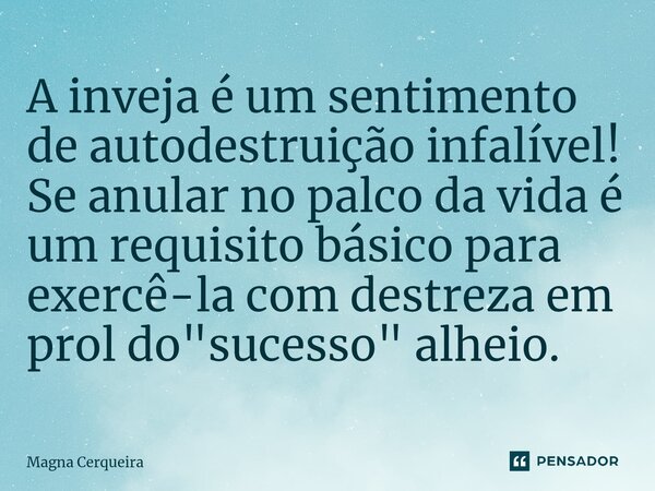 ⁠A inveja é um sentimento de autodestruição infalível! Se anular no palco da vida é um requisito básico para exercê-la com destreza em prol do "sucesso&quo... Frase de Magna Cerqueira.