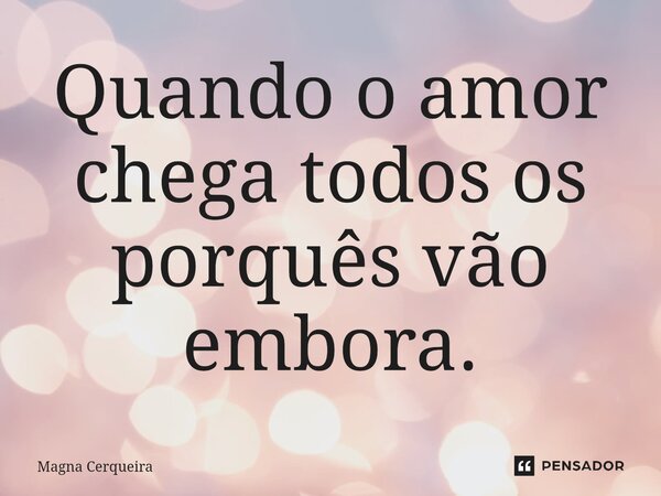 ⁠Quando o amor chega todos os porquês vão embora.... Frase de Magna Cerqueira.