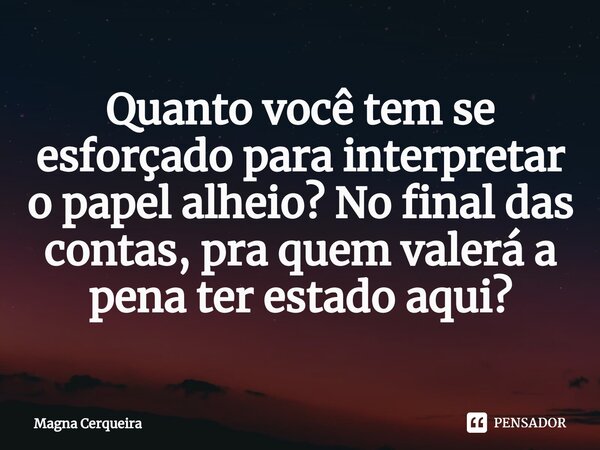 ⁠Quanto você tem se esforçado para interpretar o papel alheio? No final das contas, pra quem valerá a pena ter estado aqui?... Frase de Magna Cerqueira.