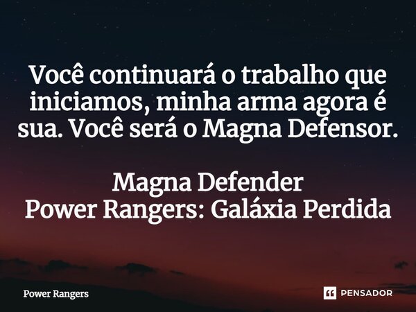 ⁠Você continuará o trabalho que iniciamos, minha arma agora é sua. Você será o Magna Defensor. Magna Defender Power Rangers: Galáxia Perdida... Frase de Power Rangers.