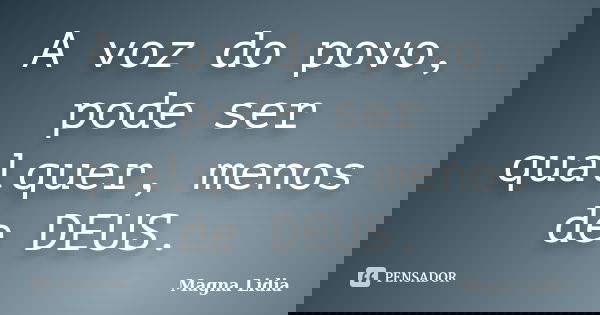 A voz do povo, pode ser qualquer, menos de DEUS.... Frase de Magna Lidia.