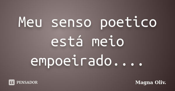 Meu senso poetico está meio empoeirado....... Frase de Magna Oliv..