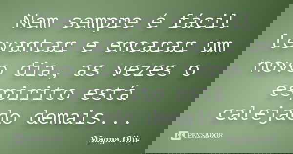 Nem sempre é fácil levantar e encarar um novo dia, as vezes o espirito está calejado demais...... Frase de Magna Oliv..