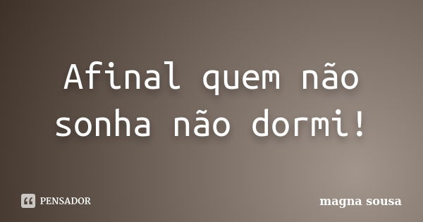 Afinal quem não sonha não dormi!... Frase de magna sousa.